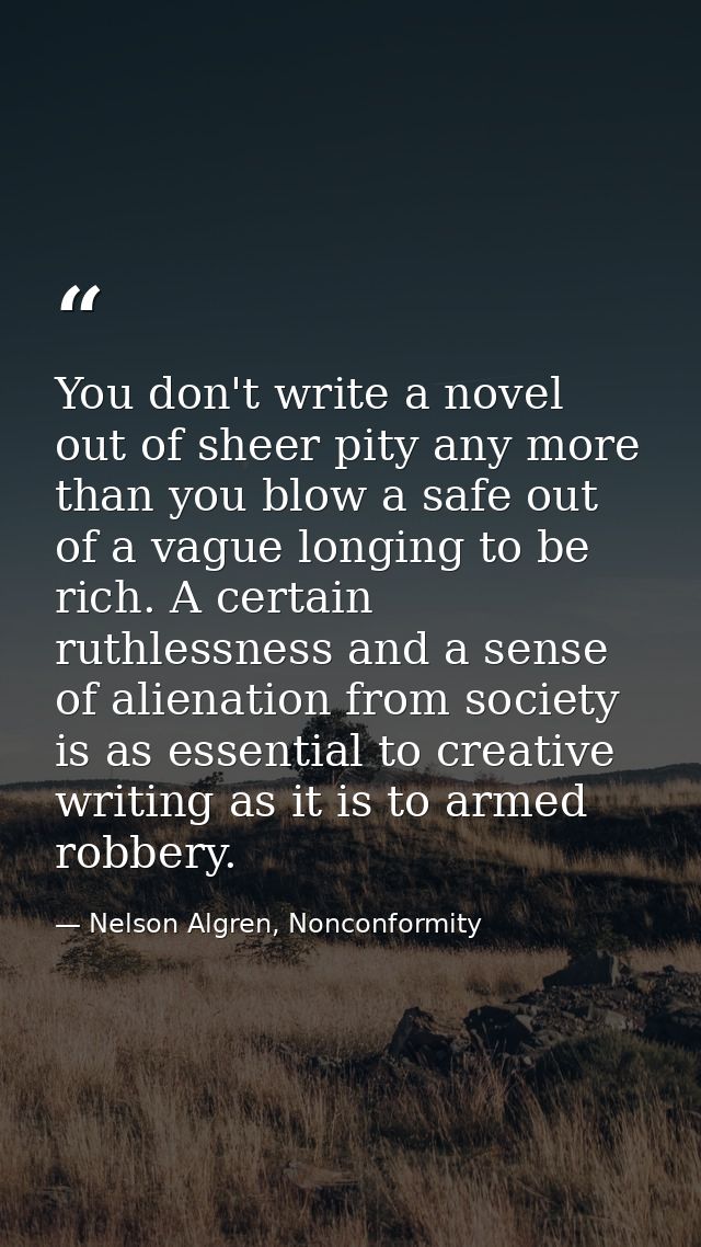 You don't write a novel out of sheer pity any more than you blow a safe out of a vague longing to be rich. A certain rut — Nelson Algren, Nonconformity