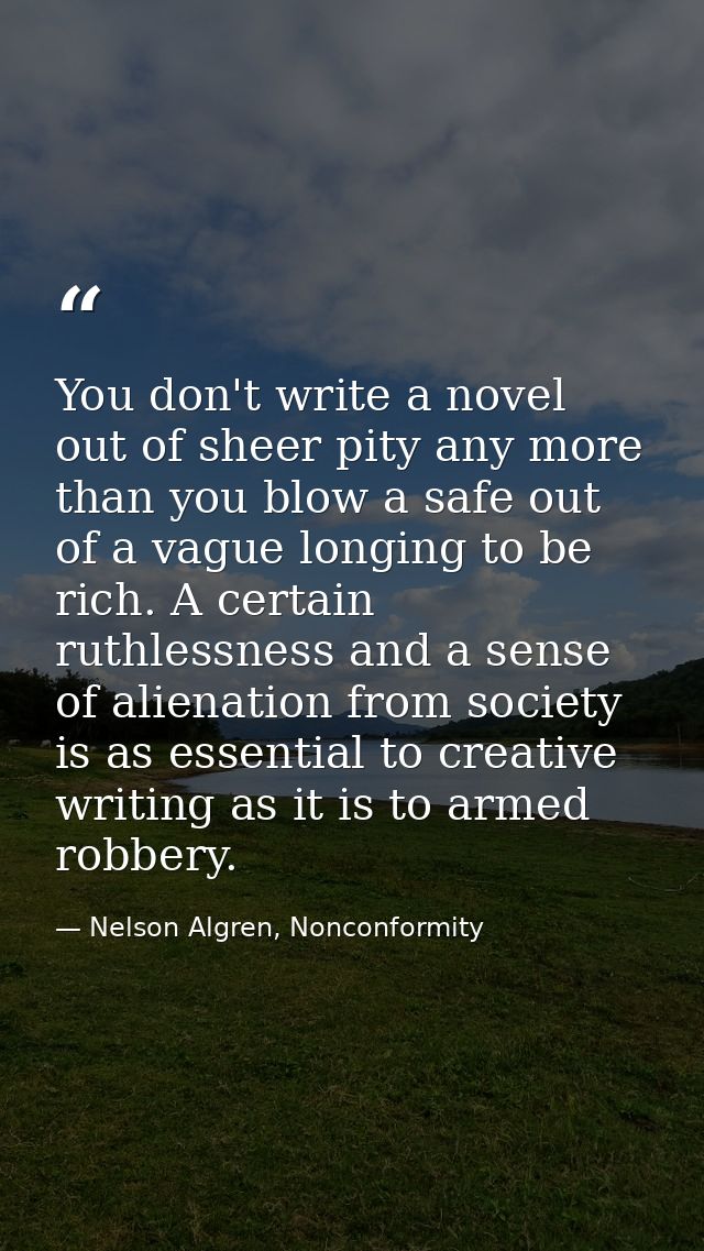 You don't write a novel out of sheer pity any more than you blow a safe out of a vague longing to be rich. A certain rut — Nelson Algren, Nonconformity
