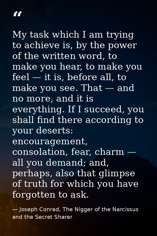 My task which I am trying to achieve is, by the power of the written word, to make you hear, to make you feel — it is, b — Joseph Conrad, The Nigger of the Narcissus and the Secret Sharer