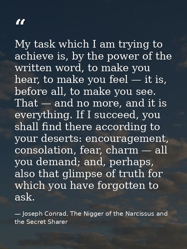 My task which I am trying to achieve is, by the power of the written word, to make you hear, to make you feel — it is, b — Joseph Conrad, The Nigger of the Narcissus and the Secret Sharer