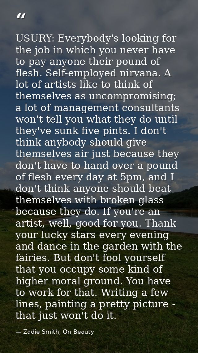 USURY: Everybody's looking for the job in which you never have to pay anyone their pound of flesh. Self-employed nirvana — Zadie Smith, On Beauty