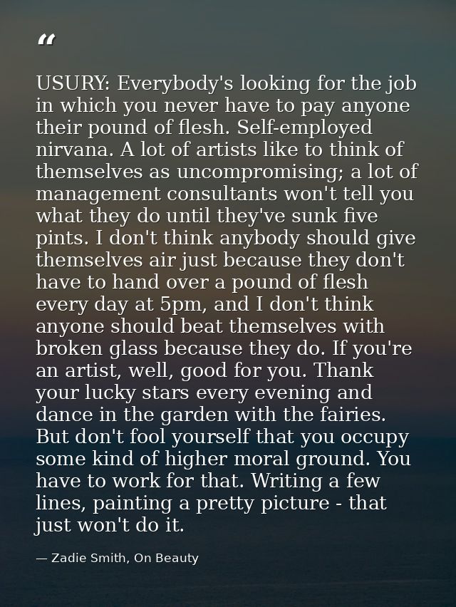 USURY: Everybody's looking for the job in which you never have to pay anyone their pound of flesh. Self-employed nirvana — Zadie Smith, On Beauty