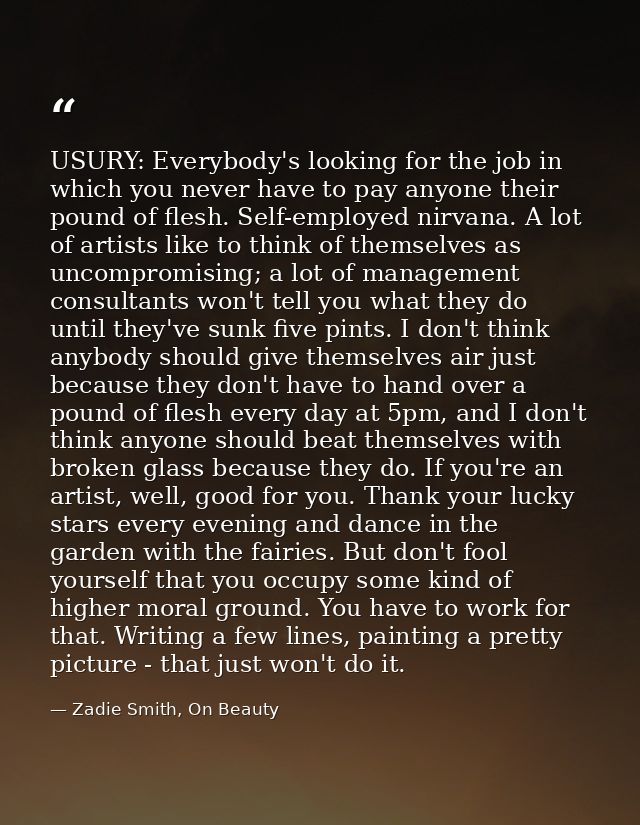 USURY: Everybody's looking for the job in which you never have to pay anyone their pound of flesh. Self-employed nirvana — Zadie Smith, On Beauty