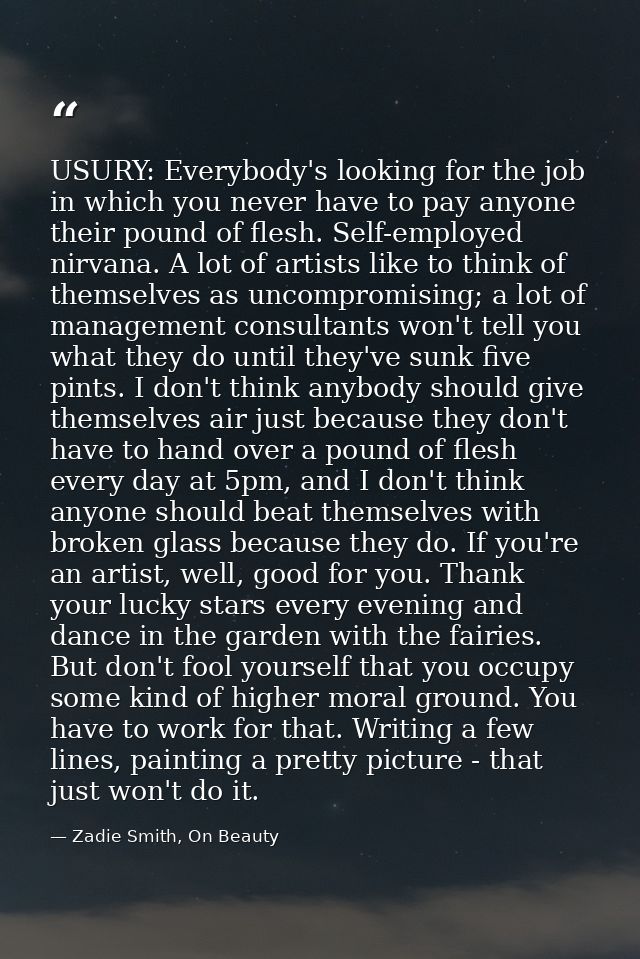 USURY: Everybody's looking for the job in which you never have to pay anyone their pound of flesh. Self-employed nirvana — Zadie Smith, On Beauty