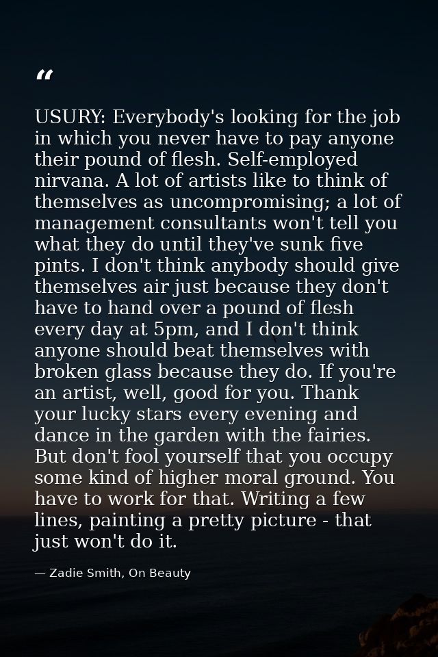 USURY: Everybody's looking for the job in which you never have to pay anyone their pound of flesh. Self-employed nirvana — Zadie Smith, On Beauty