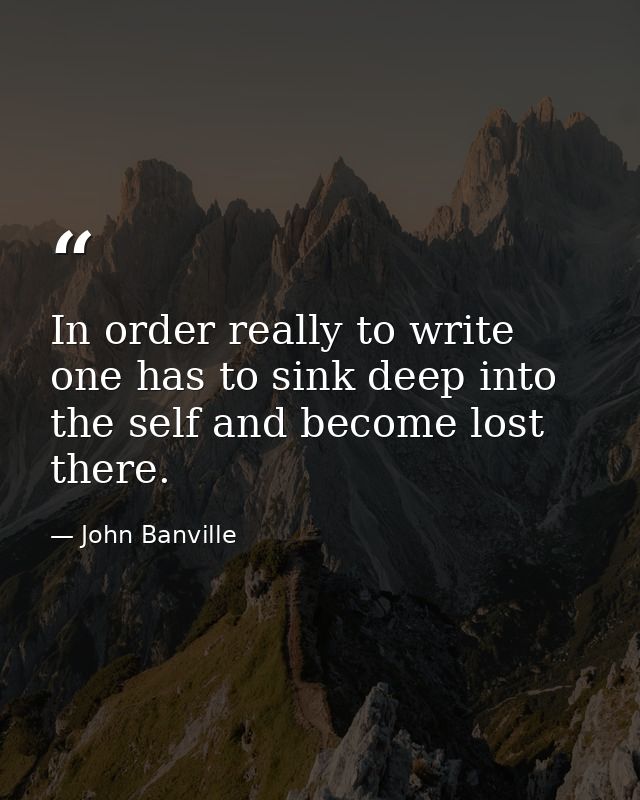 In order really to write one has to sink deep into the self and become lost there. — John Banville