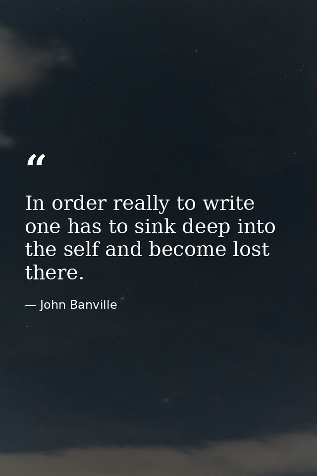In order really to write one has to sink deep into the self and become lost there. — John Banville