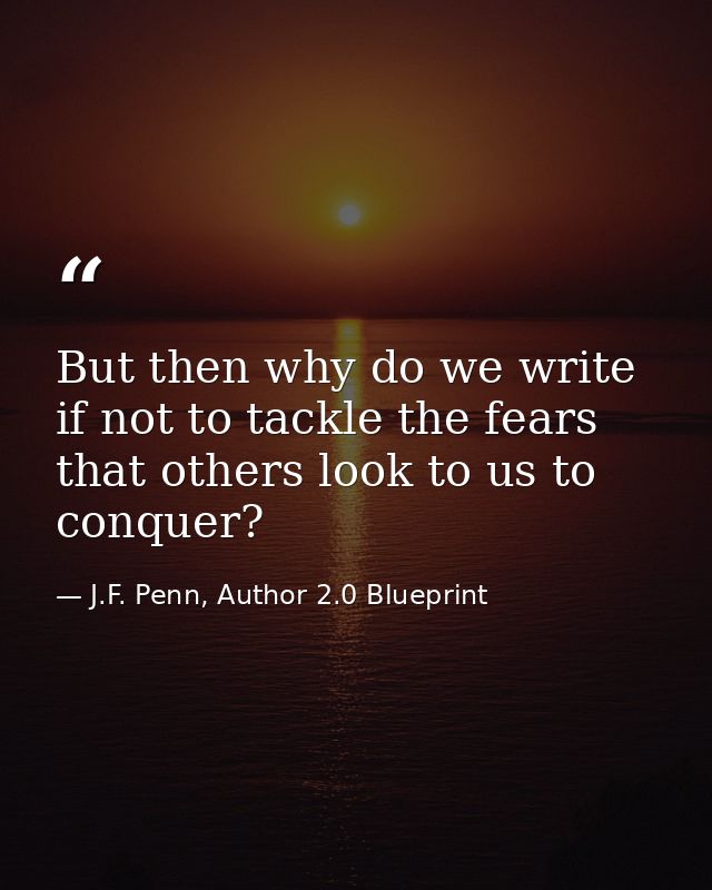 But then why do we write if not to tackle the fears that others look to us to conquer? — J.F. Penn, Author 2.0 Blueprint