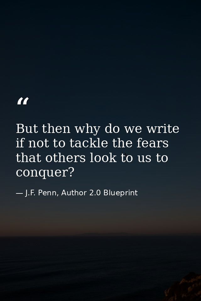 But then why do we write if not to tackle the fears that others look to us to conquer? — J.F. Penn, Author 2.0 Blueprint