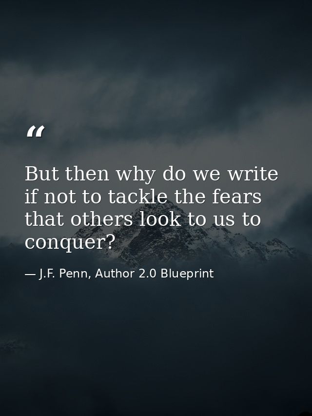 But then why do we write if not to tackle the fears that others look to us to conquer? — J.F. Penn, Author 2.0 Blueprint
