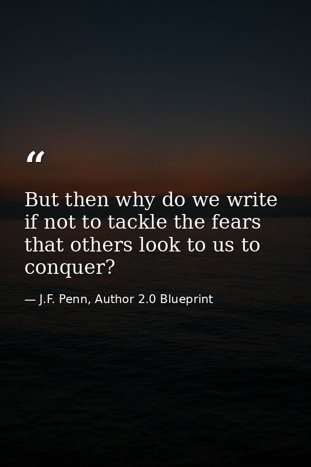 But then why do we write if not to tackle the fears that others look to us to conquer? — J.F. Penn, Author 2.0 Blueprint