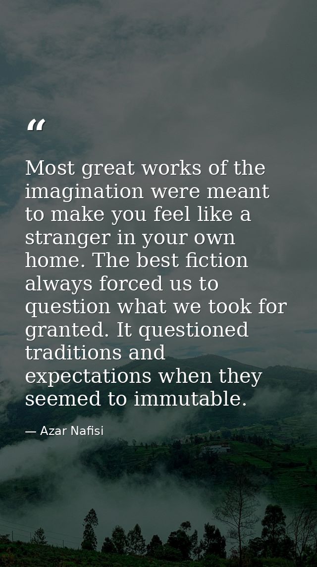 Most great works of the imagination were meant to make you feel like a stranger in your own home. The best fiction alway — Azar Nafisi