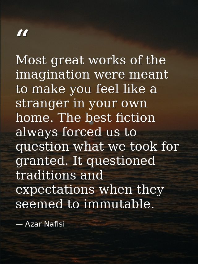 Most great works of the imagination were meant to make you feel like a stranger in your own home. The best fiction alway — Azar Nafisi