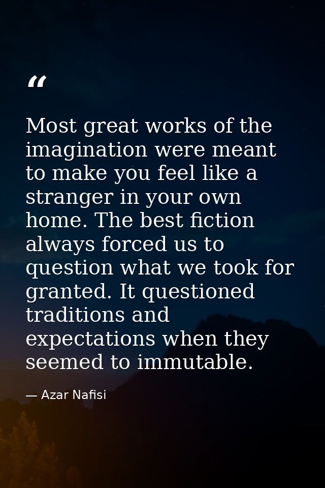 Most great works of the imagination were meant to make you feel like a stranger in your own home. The best fiction alway — Azar Nafisi
