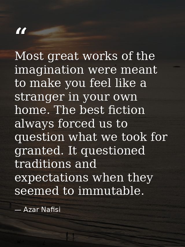 Most great works of the imagination were meant to make you feel like a stranger in your own home. The best fiction alway — Azar Nafisi