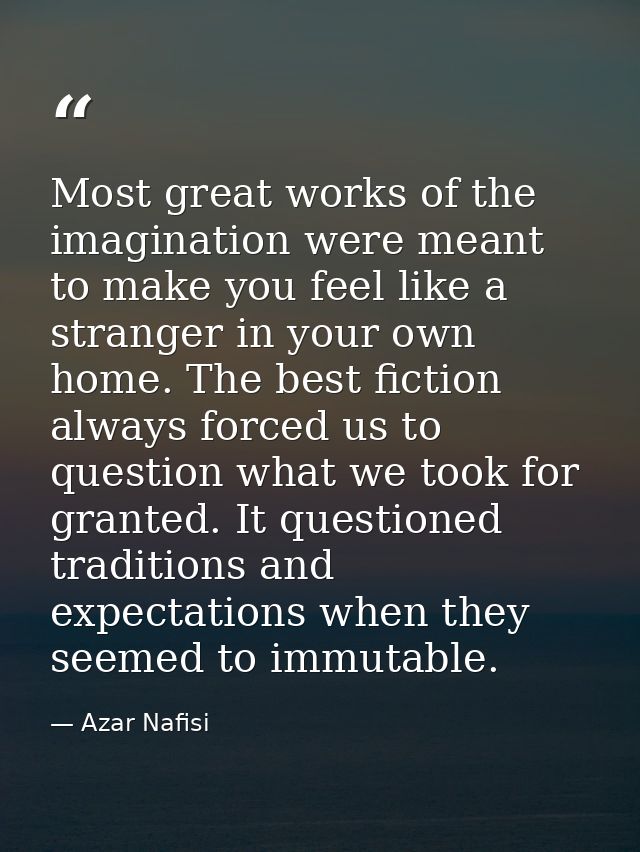 Most great works of the imagination were meant to make you feel like a stranger in your own home. The best fiction alway — Azar Nafisi