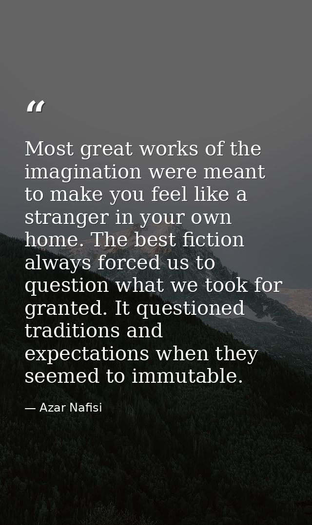 Most great works of the imagination were meant to make you feel like a stranger in your own home. The best fiction alway — Azar Nafisi