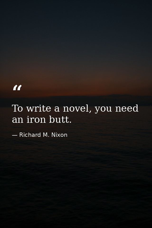 To write a novel, you need an iron butt. — Richard M. Nixon