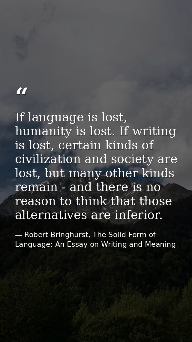 If language is lost, humanity is lost. If writing is lost, certain kinds of civilization and society are lost, but many  — Robert Bringhurst, The Solid Form of Language: An Essay on Writing and Meaning