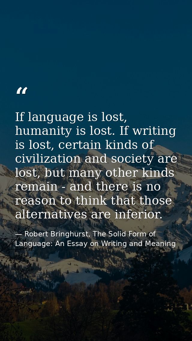 If language is lost, humanity is lost. If writing is lost, certain kinds of civilization and society are lost, but many  — Robert Bringhurst, The Solid Form of Language: An Essay on Writing and Meaning