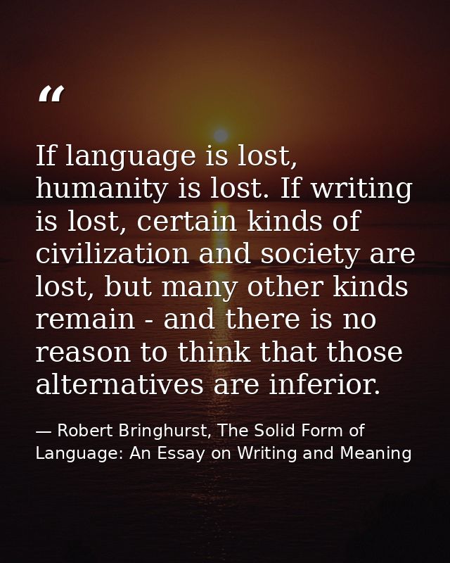 If language is lost, humanity is lost. If writing is lost, certain kinds of civilization and society are lost, but many  — Robert Bringhurst, The Solid Form of Language: An Essay on Writing and Meaning