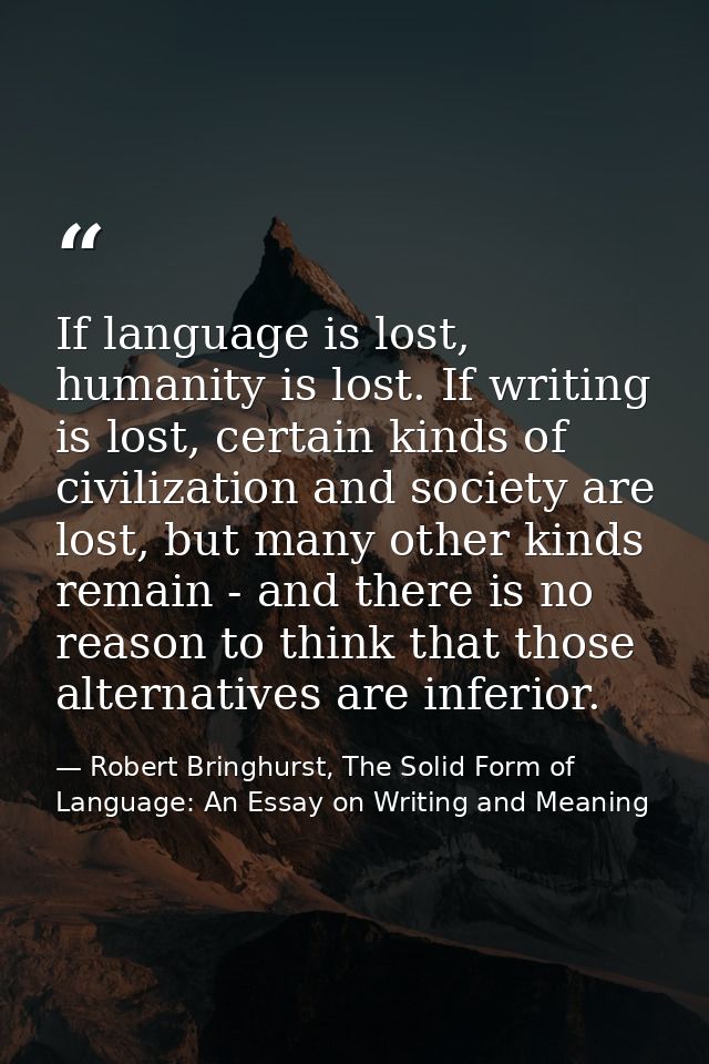 If language is lost, humanity is lost. If writing is lost, certain kinds of civilization and society are lost, but many  — Robert Bringhurst, The Solid Form of Language: An Essay on Writing and Meaning