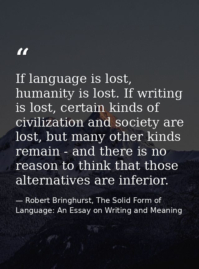 If language is lost, humanity is lost. If writing is lost, certain kinds of civilization and society are lost, but many  — Robert Bringhurst, The Solid Form of Language: An Essay on Writing and Meaning