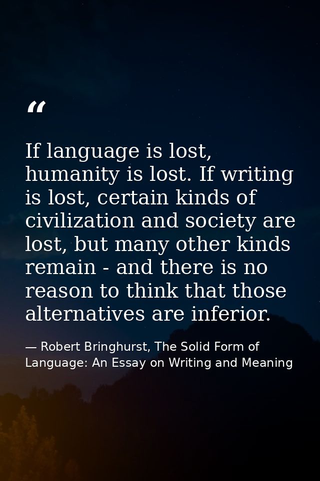 If language is lost, humanity is lost. If writing is lost, certain kinds of civilization and society are lost, but many  — Robert Bringhurst, The Solid Form of Language: An Essay on Writing and Meaning