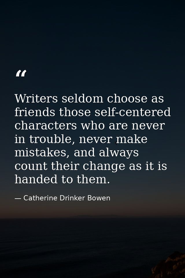 Writers seldom choose as friends those self-centered characters who are never in trouble, never make mistakes, and alway — Catherine Drinker Bowen