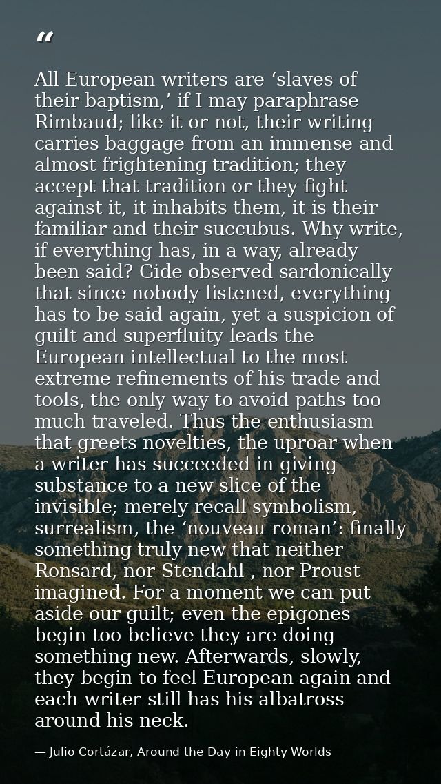 All European writers are ‘slaves of their baptism,’ if I may paraphrase Rimbaud; like it or not, their writing carries b — Julio Cortázar, Around the Day in Eighty Worlds