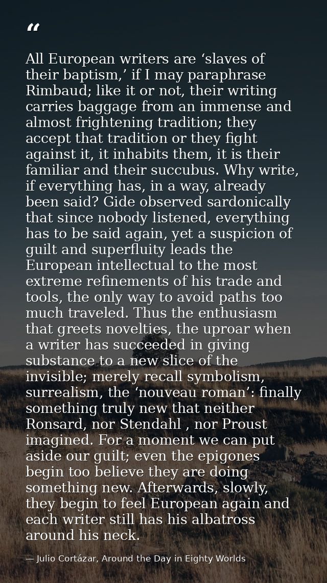 All European writers are ‘slaves of their baptism,’ if I may paraphrase Rimbaud; like it or not, their writing carries b — Julio Cortázar, Around the Day in Eighty Worlds