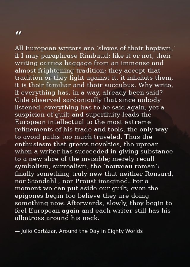 All European writers are ‘slaves of their baptism,’ if I may paraphrase Rimbaud; like it or not, their writing carries b — Julio Cortázar, Around the Day in Eighty Worlds