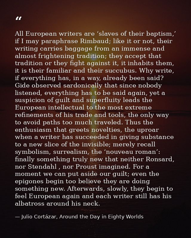 All European writers are ‘slaves of their baptism,’ if I may paraphrase Rimbaud; like it or not, their writing carries b — Julio Cortázar, Around the Day in Eighty Worlds