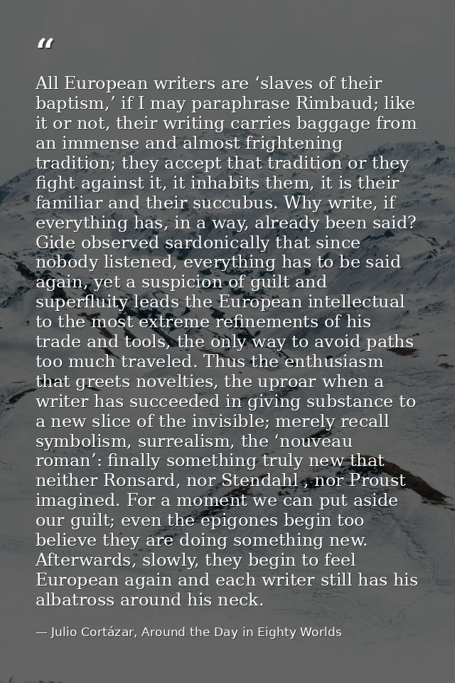 All European writers are ‘slaves of their baptism,’ if I may paraphrase Rimbaud; like it or not, their writing carries b — Julio Cortázar, Around the Day in Eighty Worlds