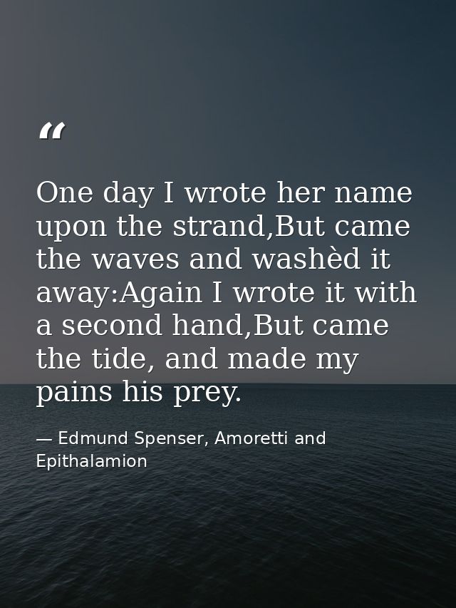 One day I wrote her name upon the strand,But came the waves and washèd it away:Again I wrote it with a second hand,But c — Edmund Spenser, Amoretti and Epithalamion