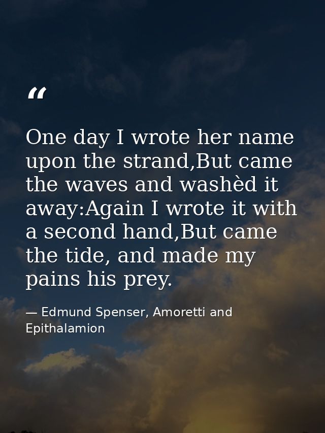 One day I wrote her name upon the strand,But came the waves and washèd it away:Again I wrote it with a second hand,But c — Edmund Spenser, Amoretti and Epithalamion