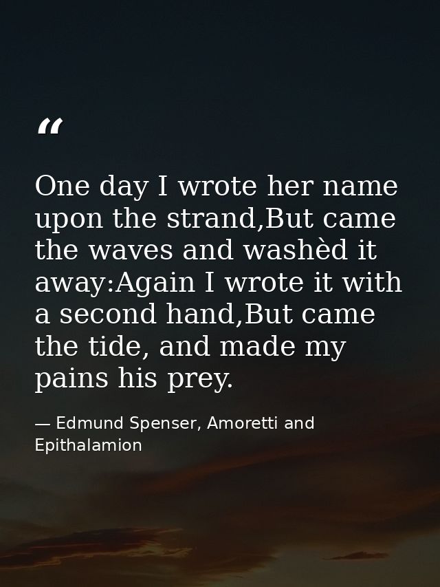 One day I wrote her name upon the strand,But came the waves and washèd it away:Again I wrote it with a second hand,But c — Edmund Spenser, Amoretti and Epithalamion