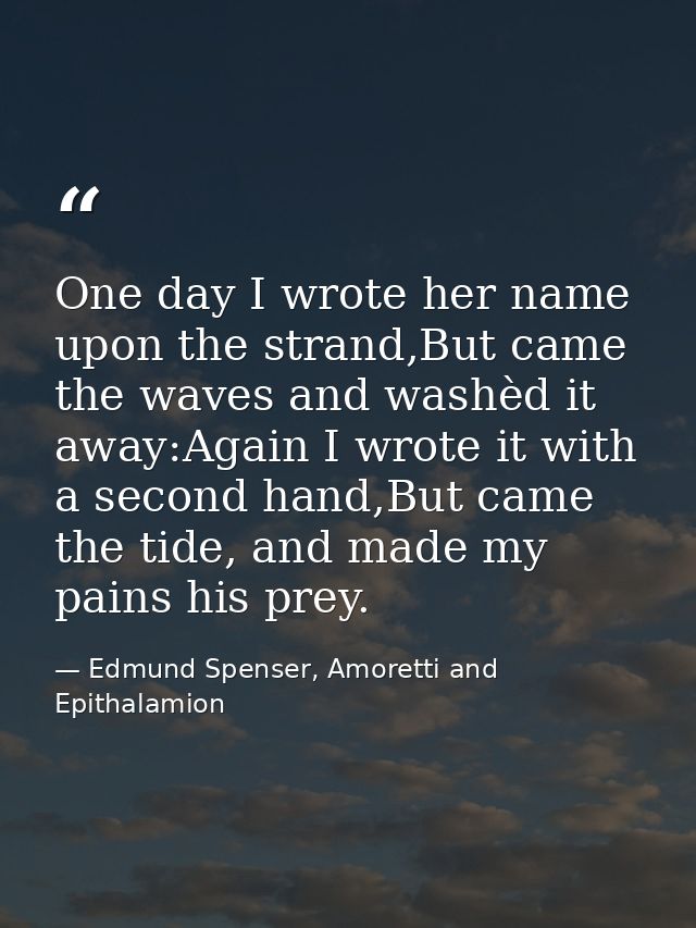One day I wrote her name upon the strand,But came the waves and washèd it away:Again I wrote it with a second hand,But c — Edmund Spenser, Amoretti and Epithalamion
