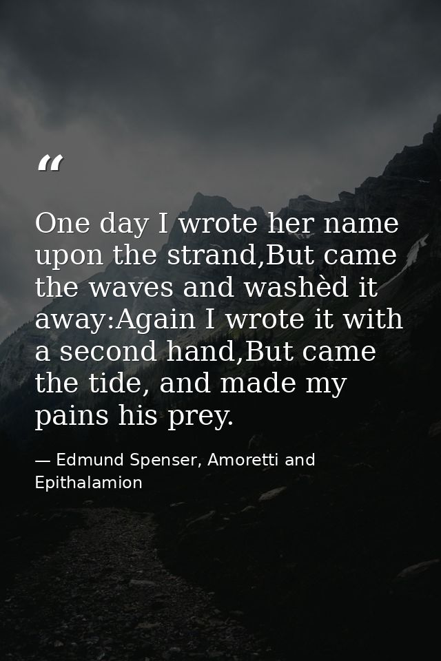 One day I wrote her name upon the strand,But came the waves and washèd it away:Again I wrote it with a second hand,But c — Edmund Spenser, Amoretti and Epithalamion