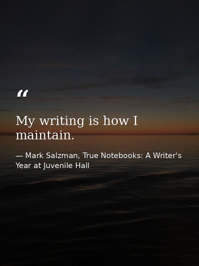 My writing is how I maintain. — Mark Salzman, True Notebooks: A Writer's Year at Juvenile Hall