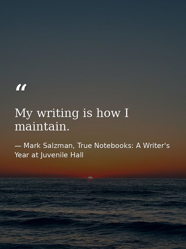 My writing is how I maintain. — Mark Salzman, True Notebooks: A Writer's Year at Juvenile Hall