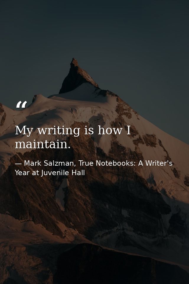 My writing is how I maintain. — Mark Salzman, True Notebooks: A Writer's Year at Juvenile Hall