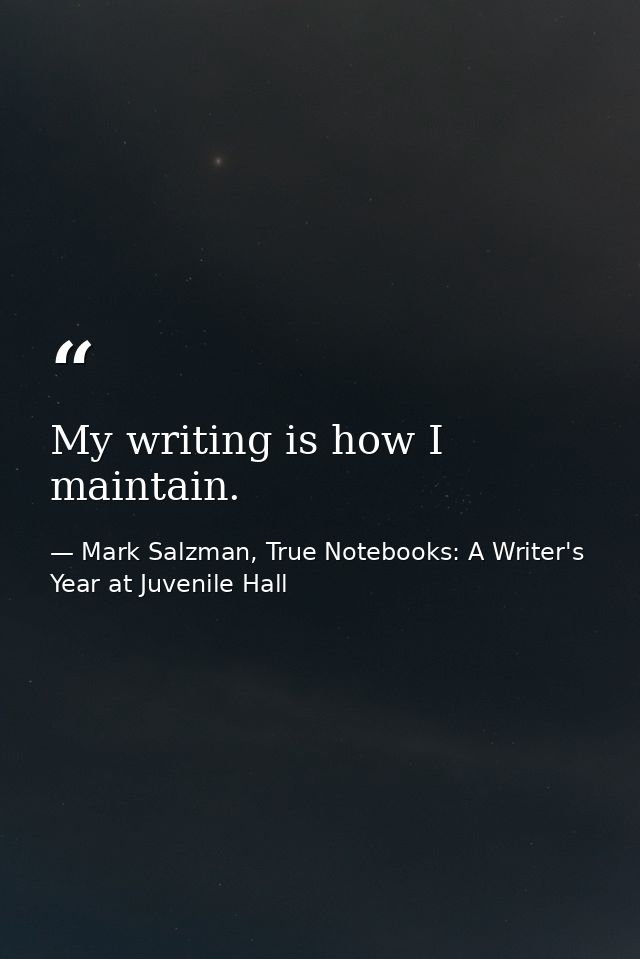 My writing is how I maintain. — Mark Salzman, True Notebooks: A Writer's Year at Juvenile Hall