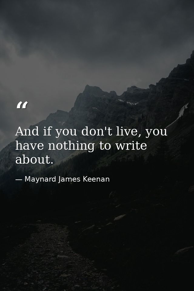 And if you don't live, you have nothing to write about. — Maynard James Keenan