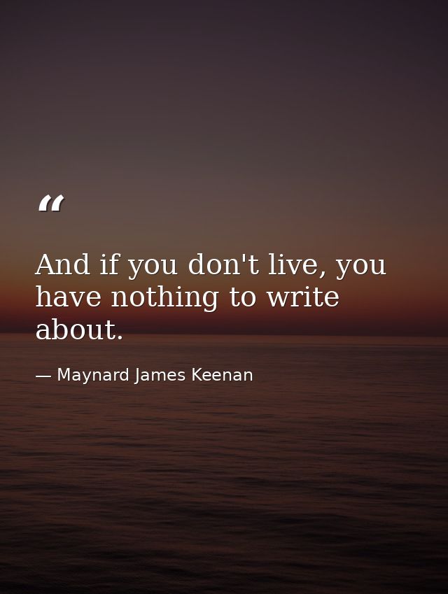 And if you don't live, you have nothing to write about. — Maynard James Keenan