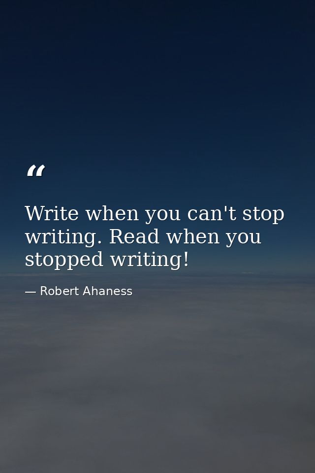 Write when you can't stop writing. Read when you stopped writing! — Robert Ahaness