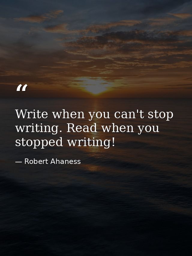Write when you can't stop writing. Read when you stopped writing! — Robert Ahaness