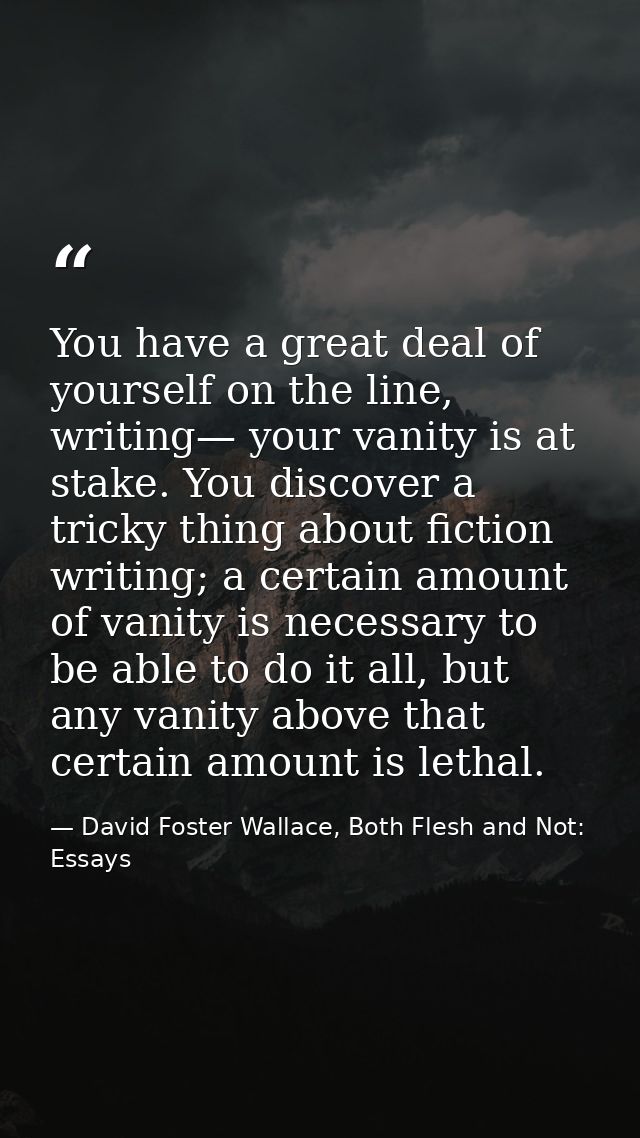 You have a great deal of yourself on the line, writing— your vanity is at stake. You discover a tricky thing about ficti — David Foster Wallace, Both Flesh and Not: Essays