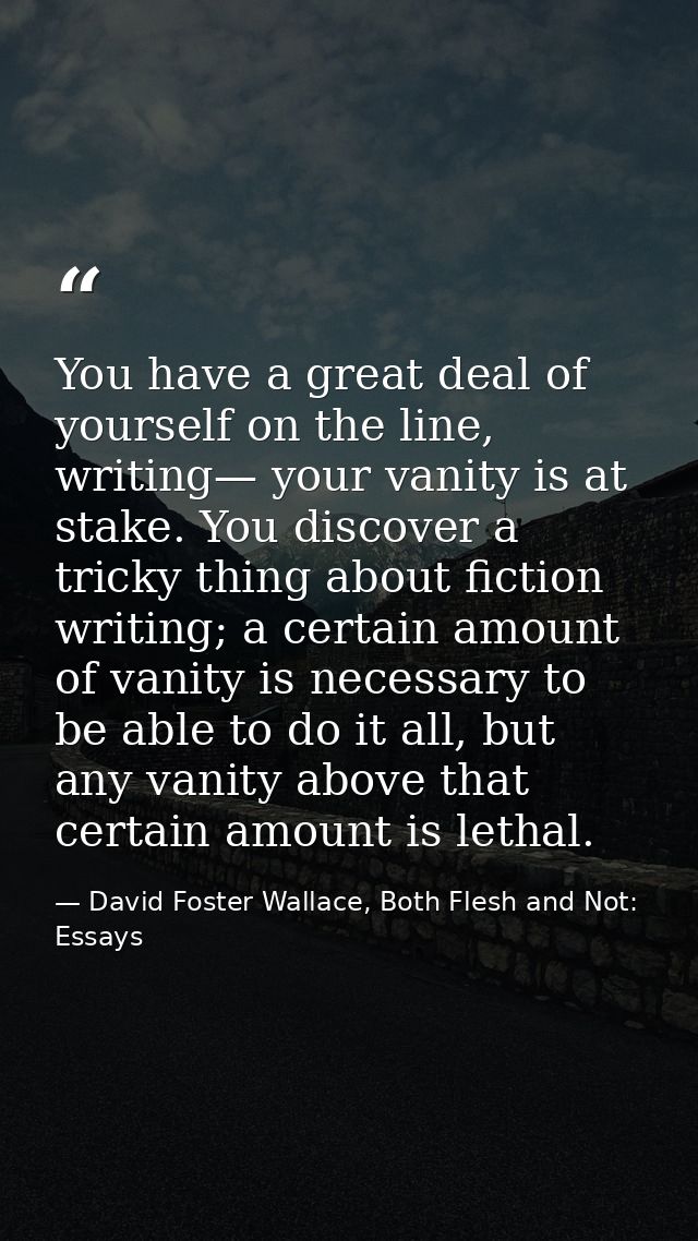 You have a great deal of yourself on the line, writing— your vanity is at stake. You discover a tricky thing about ficti — David Foster Wallace, Both Flesh and Not: Essays
