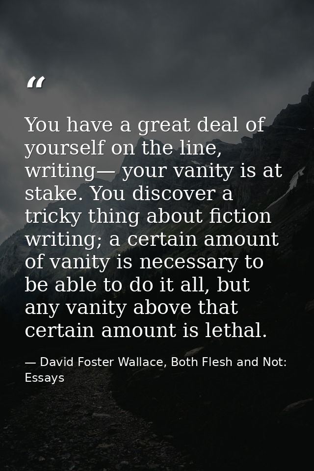 You have a great deal of yourself on the line, writing— your vanity is at stake. You discover a tricky thing about ficti — David Foster Wallace, Both Flesh and Not: Essays